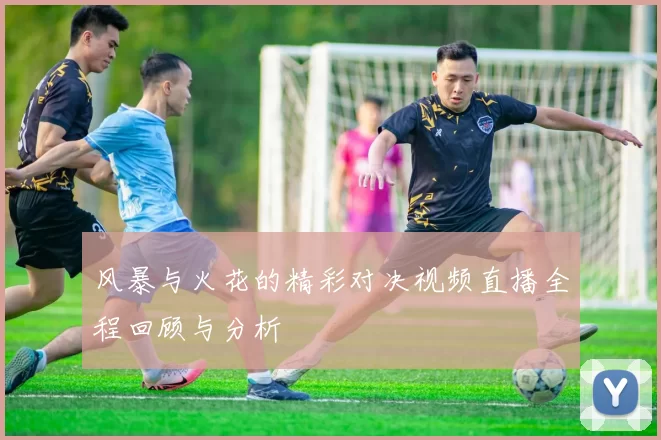 风暴与火花的精彩对决视频直播全程回顾与分析