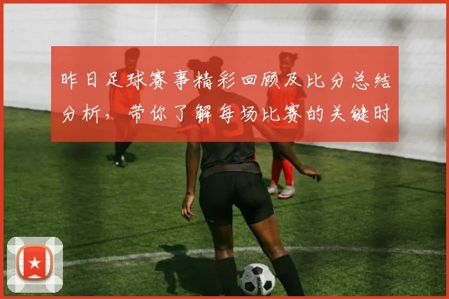 昨日足球赛事精彩回顾及比分总结分析，带你了解每场比赛的关键时刻与亮点