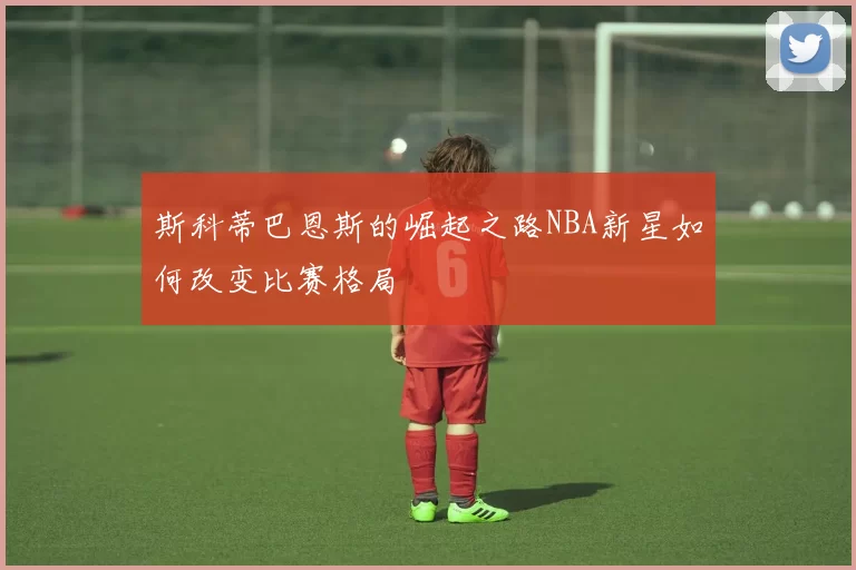 斯科蒂巴恩斯的崛起之路NBA新星如何改变比赛格局