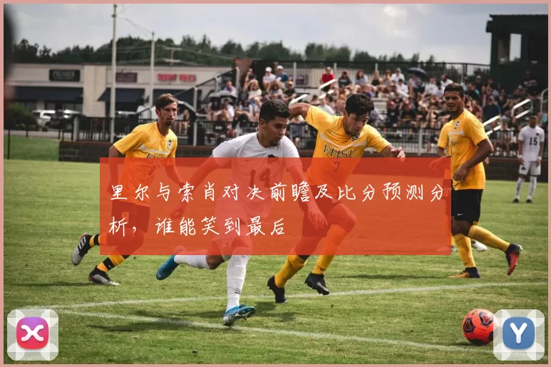 里尔与索肖对决前瞻及比分预测分析，谁能笑到最后