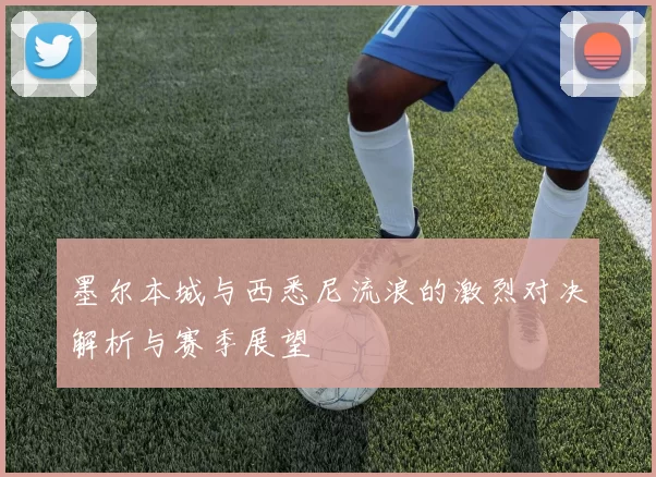墨尔本城与西悉尼流浪的激烈对决解析与赛季展望