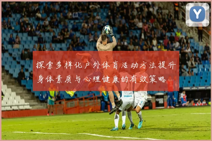 探索多样化户外体育活动方法提升身体素质与心理健康的有效策略