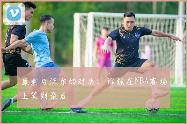 康利与沃尔的对决：谁能在NBA赛场上笑到最后