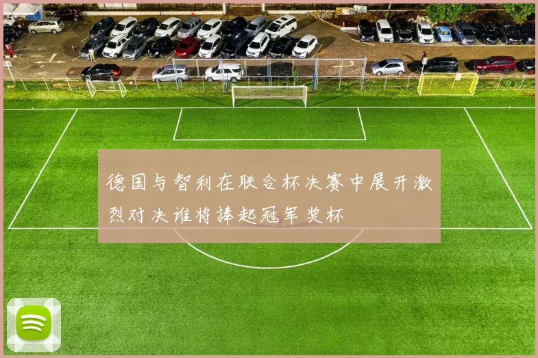 德国与智利在联合杯决赛中展开激烈对决谁将捧起冠军奖杯