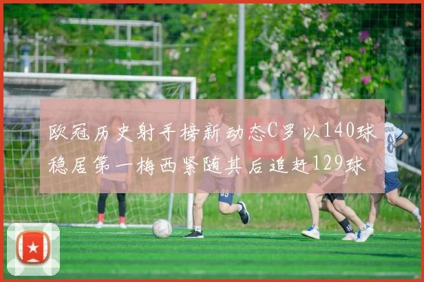 欧冠历史射手榜新动态C罗以140球稳居第一梅西紧随其后追赶129球