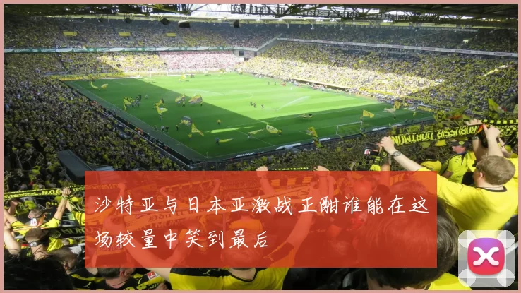 沙特亚与日本亚激战正酣谁能在这场较量中笑到最后