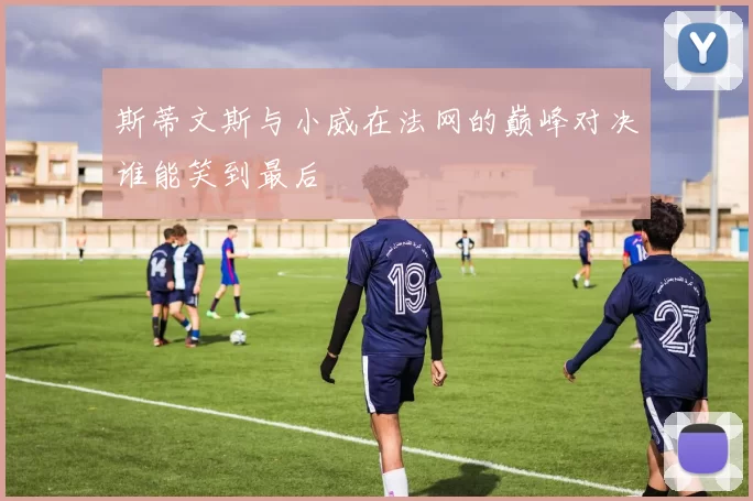 斯蒂文斯与小威在法网的巅峰对决谁能笑到最后