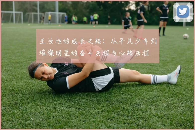 王汝恒的成长之路：从平凡少年到璀璨明星的奋斗历程与心路历程