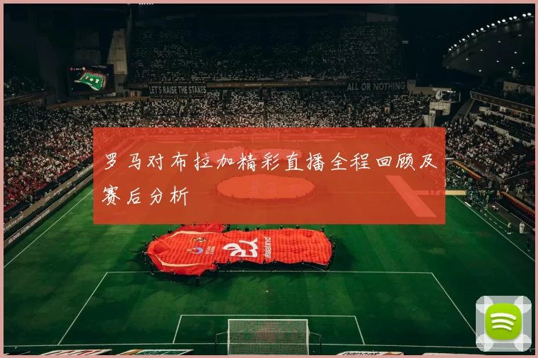 罗马对布拉加精彩直播全程回顾及赛后分析