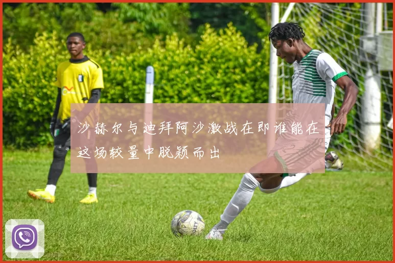 沙赫尔与迪拜阿沙激战在即谁能在这场较量中脱颖而出