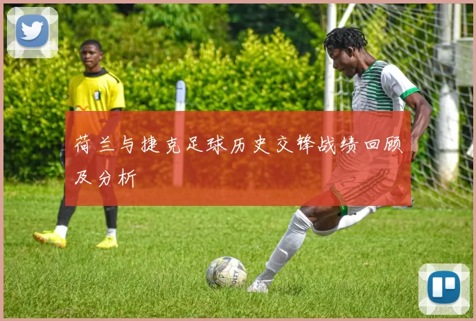 荷兰与捷克足球历史交锋战绩回顾及分析