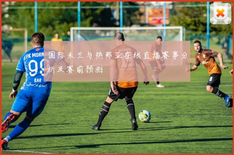 国际米兰与热那亚在线直播赛事分析及赛前预测