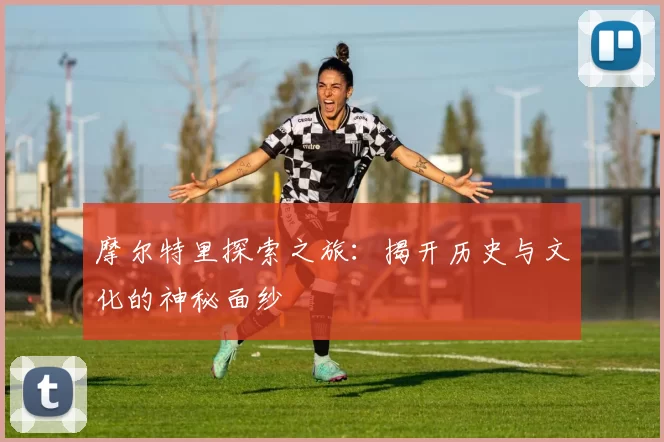 摩尔特里探索之旅：揭开历史与文化的神秘面纱